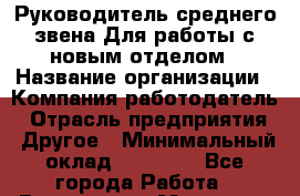 Руководитель среднего звена Для работы с новым отделом › Название организации ­ Компания-работодатель › Отрасль предприятия ­ Другое › Минимальный оклад ­ 23 000 - Все города Работа » Вакансии   . Мордовия респ.
